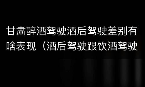 甘肃醉酒驾驶酒后驾驶差别有啥表现（酒后驾驶跟饮酒驾驶有什么区别）