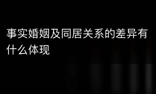 事实婚姻及同居关系的差异有什么体现