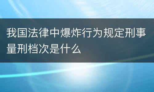 我国法律中爆炸行为规定刑事量刑档次是什么