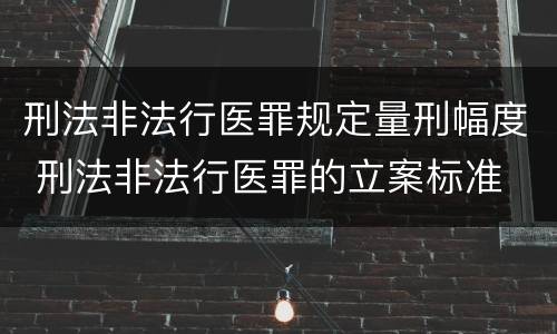 刑法非法行医罪规定量刑幅度 刑法非法行医罪的立案标准