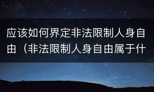 应该如何界定非法限制人身自由（非法限制人身自由属于什么行为）