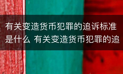 有关变造货币犯罪的追诉标准是什么 有关变造货币犯罪的追诉标准是什么规定