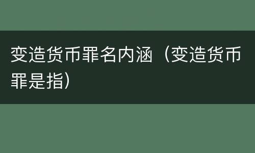 变造货币罪名内涵（变造货币罪是指）