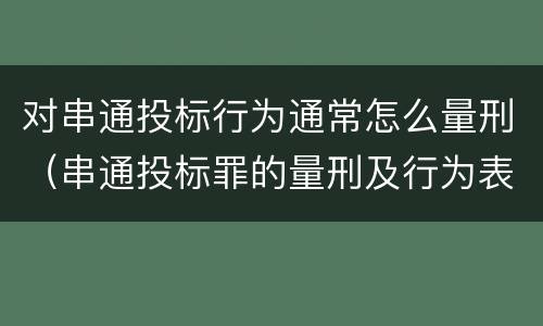 对串通投标行为通常怎么量刑（串通投标罪的量刑及行为表现）