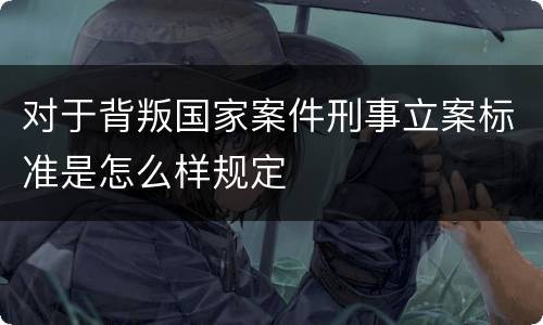 对于背叛国家案件刑事立案标准是怎么样规定