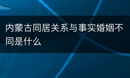 内蒙古同居关系与事实婚姻不同是什么