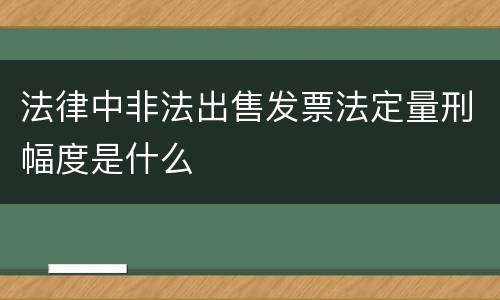 法律中非法出售发票法定量刑幅度是什么
