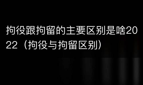 拘役跟拘留的主要区别是啥2022（拘役与拘留区别）