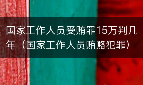 国家工作人员受贿罪15万判几年（国家工作人员贿赂犯罪）