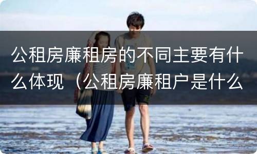 公租房廉租房的不同主要有什么体现（公租房廉租户是什么）