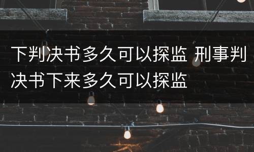下判决书多久可以探监 刑事判决书下来多久可以探监