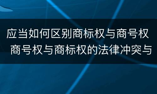 应当如何区别商标权与商号权 商号权与商标权的法律冲突与解决