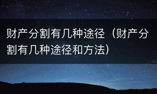 财产分割有几种途径（财产分割有几种途径和方法）