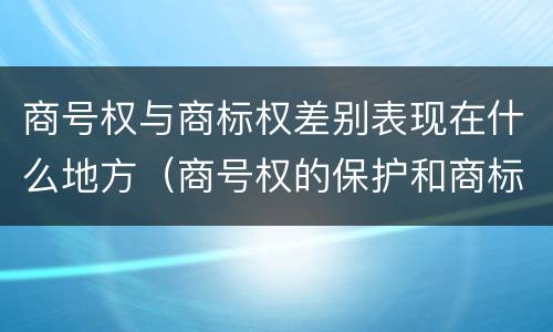 商号权与商标权差别表现在什么地方（商号权的保护和商标权的保护一样是全国性范围的）