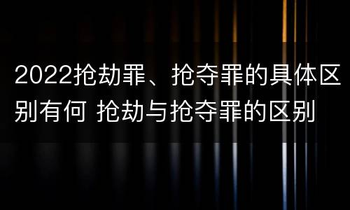 2022抢劫罪、抢夺罪的具体区别有何 抢劫与抢夺罪的区别