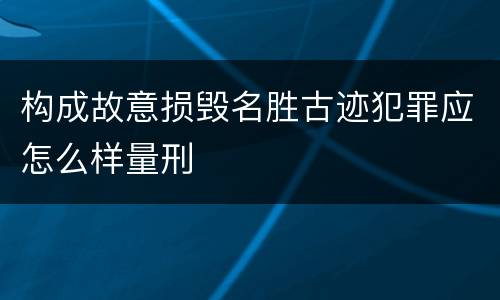 构成故意损毁名胜古迹犯罪应怎么样量刑