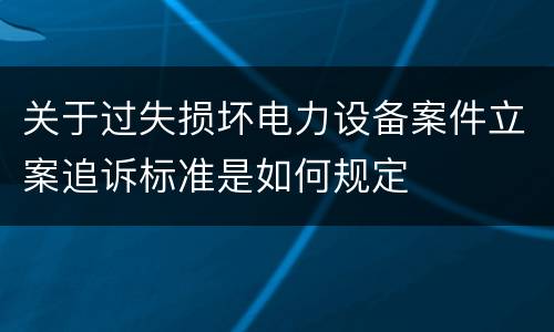 关于过失损坏电力设备案件立案追诉标准是如何规定