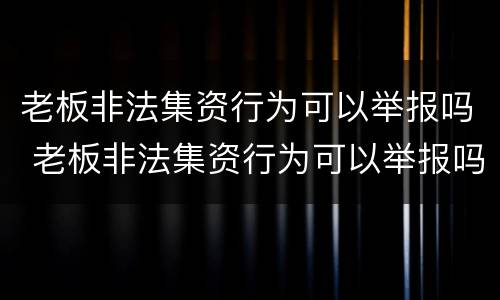 老板非法集资行为可以举报吗 老板非法集资行为可以举报吗有奖励吗