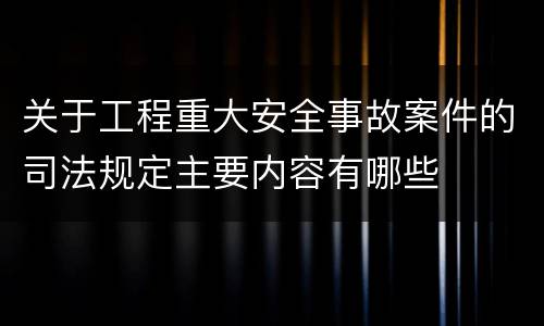 关于工程重大安全事故案件的司法规定主要内容有哪些