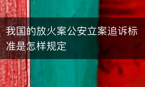 我国的放火案公安立案追诉标准是怎样规定