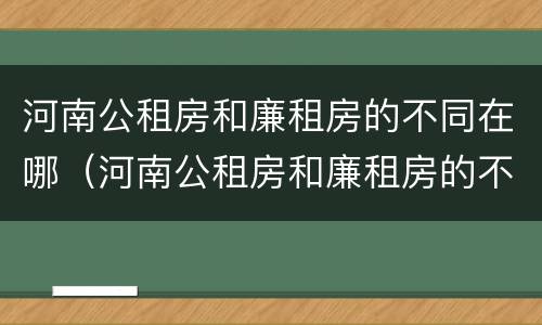 河南公租房和廉租房的不同在哪（河南公租房和廉租房的不同在哪里）