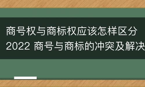 商号权与商标权应该怎样区分2022 商号与商标的冲突及解决措施