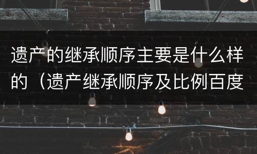 遗产的继承顺序主要是什么样的（遗产继承顺序及比例百度百科）