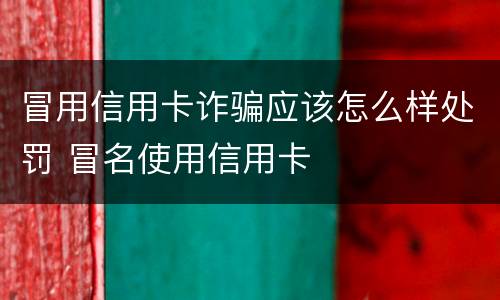 冒用信用卡诈骗应该怎么样处罚 冒名使用信用卡