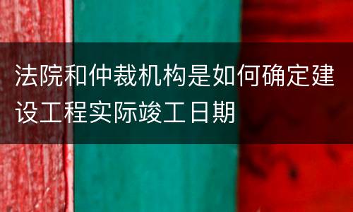 法院和仲裁机构是如何确定建设工程实际竣工日期