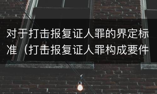 对于打击报复证人罪的界定标准（打击报复证人罪构成要件）
