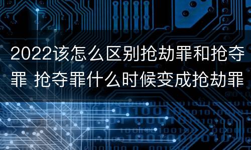 2022该怎么区别抢劫罪和抢夺罪 抢夺罪什么时候变成抢劫罪