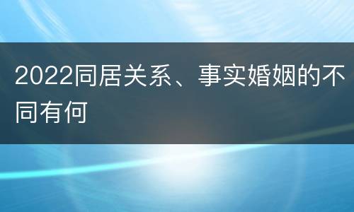 2022同居关系、事实婚姻的不同有何
