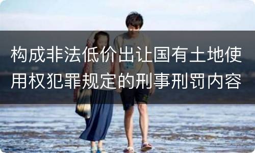 构成非法低价出让国有土地使用权犯罪规定的刑事刑罚内容是什么