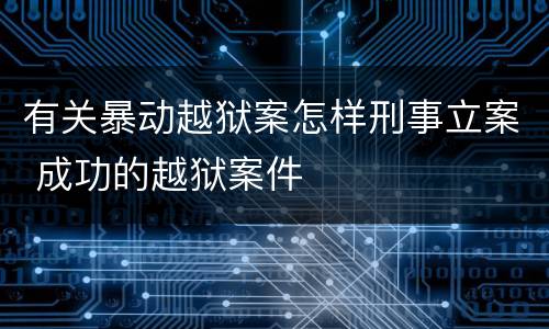有关暴动越狱案怎样刑事立案 成功的越狱案件