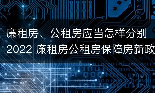 廉租房、公租房应当怎样分别2022 廉租房公租房保障房新政策