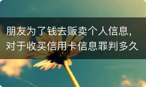 朋友为了钱去贩卖个人信息，对于收买信用卡信息罪判多久