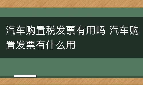 汽车购置税发票有用吗 汽车购置发票有什么用