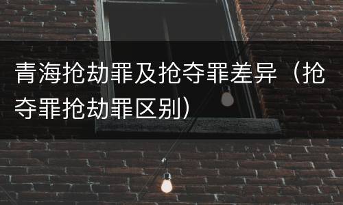青海抢劫罪及抢夺罪差异（抢夺罪抢劫罪区别）