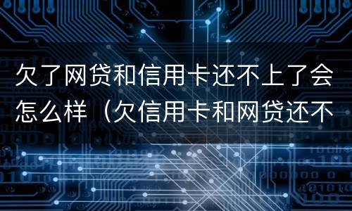 欠了网贷和信用卡还不上了会怎么样（欠信用卡和网贷还不上会坐牢吗）
