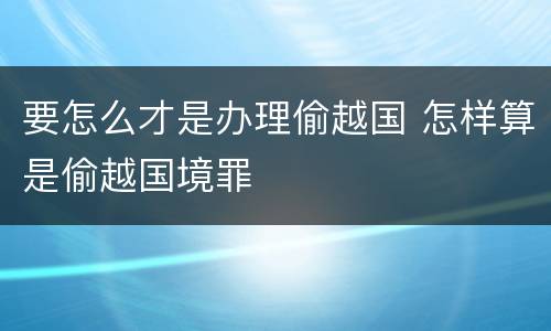 要怎么才是办理偷越国 怎样算是偷越国境罪