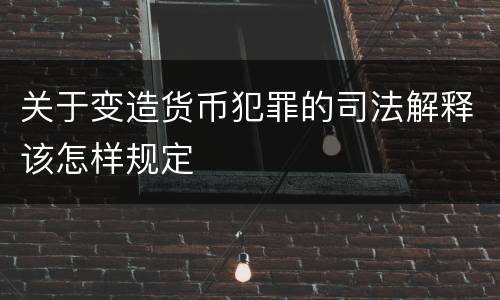 关于变造货币犯罪的司法解释该怎样规定