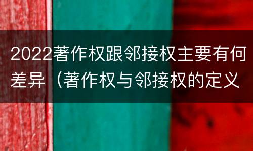 2022著作权跟邻接权主要有何差异（著作权与邻接权的定义是什么）
