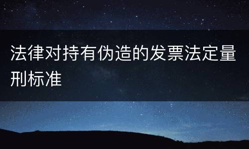 法律对持有伪造的发票法定量刑标准