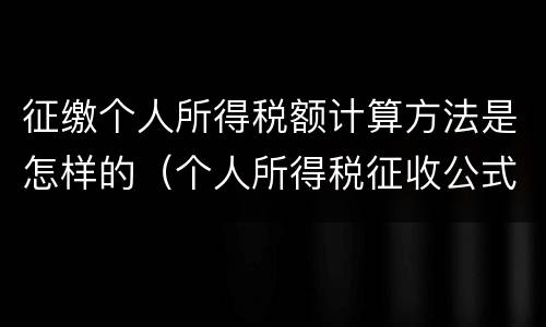 征缴个人所得税额计算方法是怎样的（个人所得税征收公式）