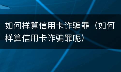如何样算信用卡诈骗罪（如何样算信用卡诈骗罪呢）