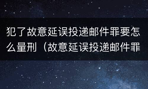 犯了故意延误投递邮件罪要怎么量刑（故意延误投递邮件罪的立案标准）