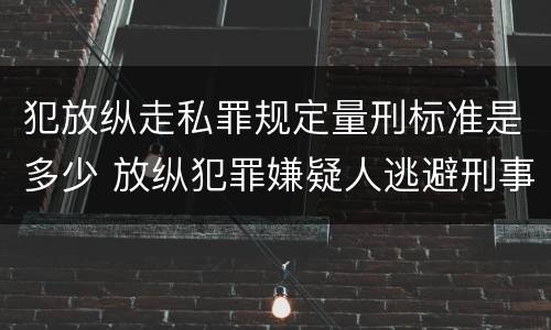 犯放纵走私罪规定量刑标准是多少 放纵犯罪嫌疑人逃避刑事责任