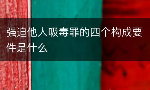 强迫他人吸毒罪的四个构成要件是什么