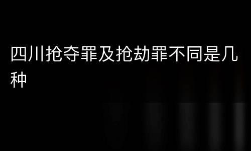 四川抢夺罪及抢劫罪不同是几种