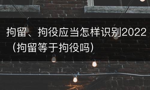 拘留、拘役应当怎样识别2022（拘留等于拘役吗）
